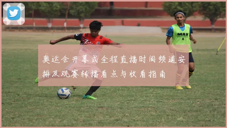 奥运会开幕式全程直播时间频道安排及观赛转播看点与收看指南