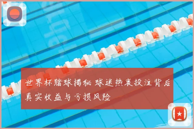 世界杯赌球揭秘 球迷热衷投注背后真实收益与亏损风险