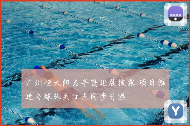 广州恒大阳光半岛进展披露 项目推进与球队关注点同步升温