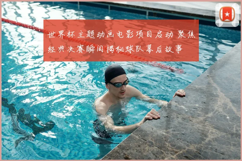 世界杯主题动画电影项目启动 聚焦经典决赛瞬间揭秘球队幕后故事