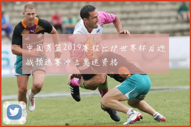 中国男篮2019赛程出炉世界杯后迎战预选赛冲击奥运资格