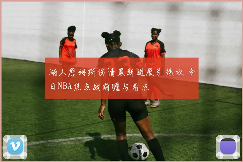 湖人詹姆斯伤情最新进展引热议 今日NBA焦点战前瞻与看点