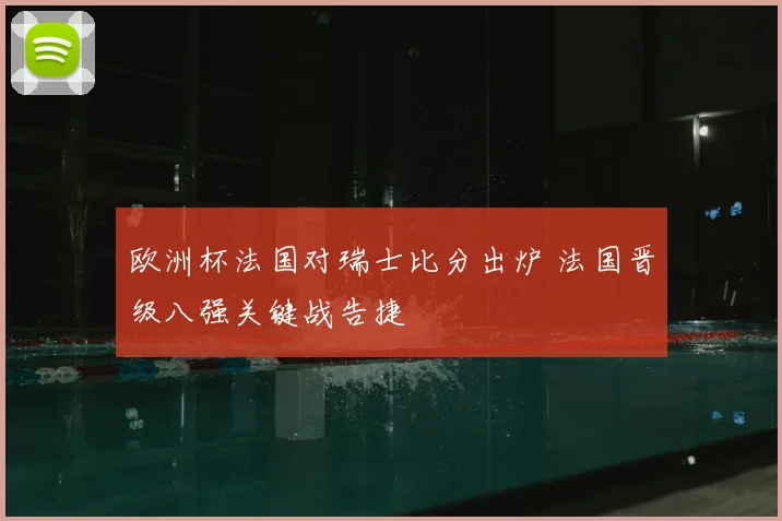欧洲杯法国对瑞士比分出炉 法国晋级八强关键战告捷