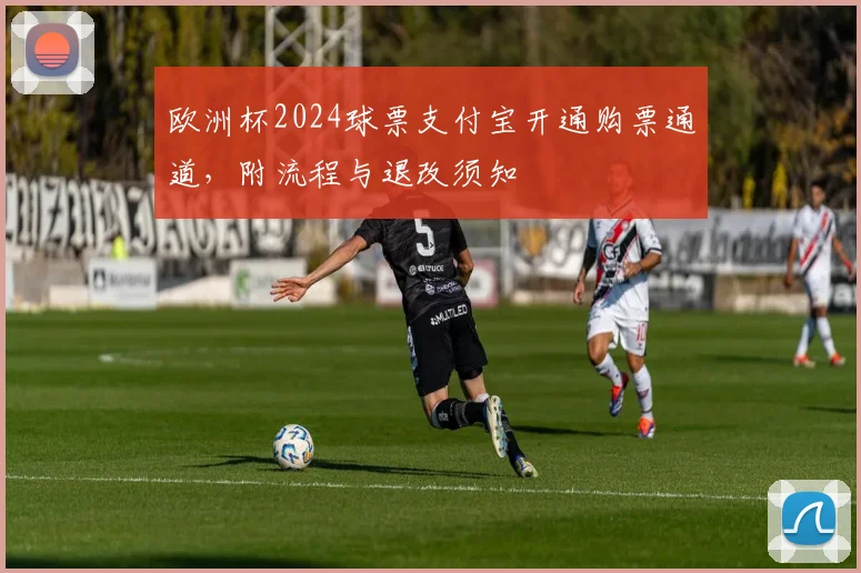 欧洲杯2024球票支付宝开通购票通道，附流程与退改须知