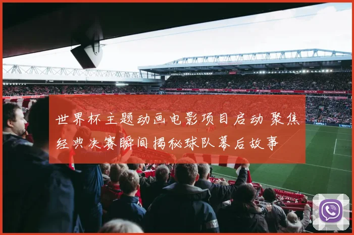 世界杯主题动画电影项目启动 聚焦经典决赛瞬间揭秘球队幕后故事
