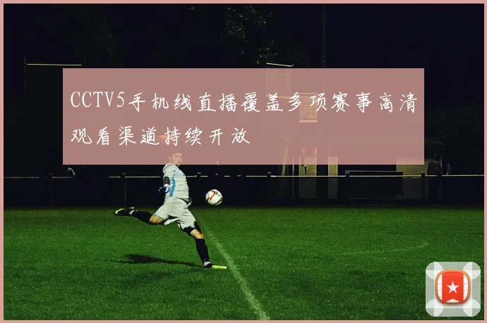 CCTV5手机线直播覆盖多项赛事高清观看渠道持续开放