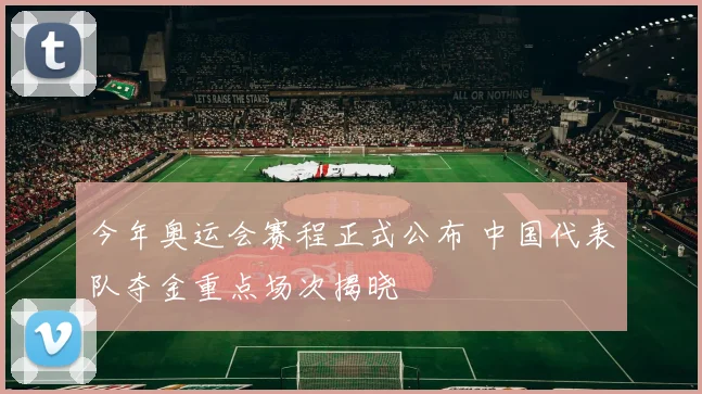 今年奥运会赛程正式公布 中国代表队夺金重点场次揭晓