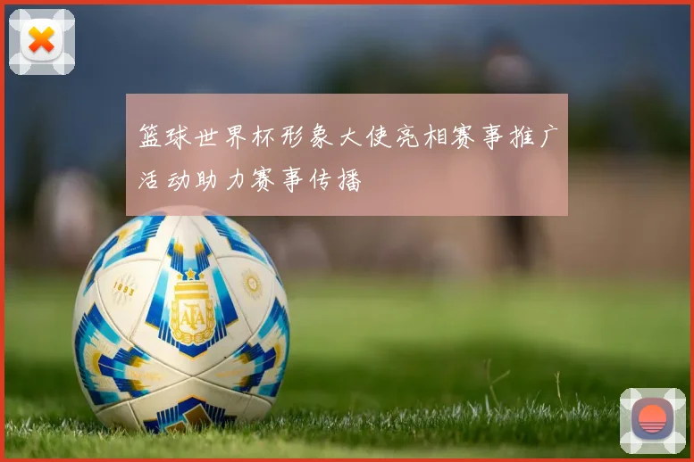 篮球世界杯形象大使亮相赛事推广活动助力赛事传播