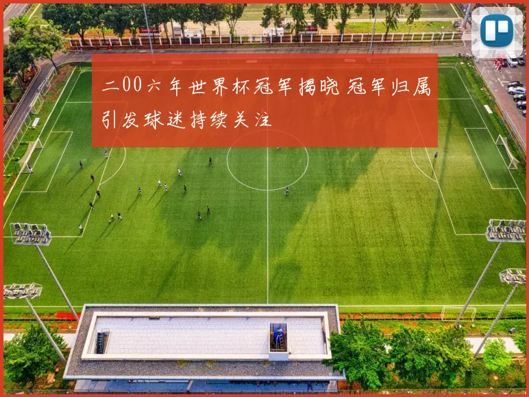 二00六年世界杯冠军揭晓 冠军归属引发球迷持续关注