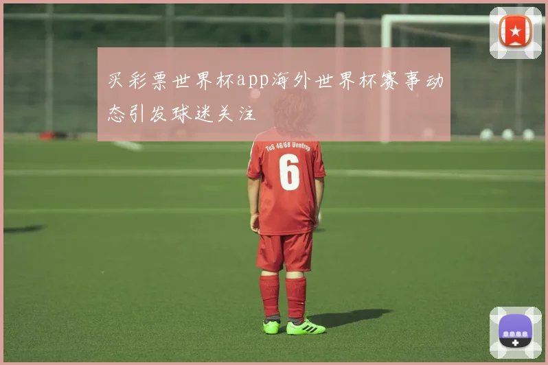 买彩票世界杯app海外世界杯赛事动态引发球迷关注