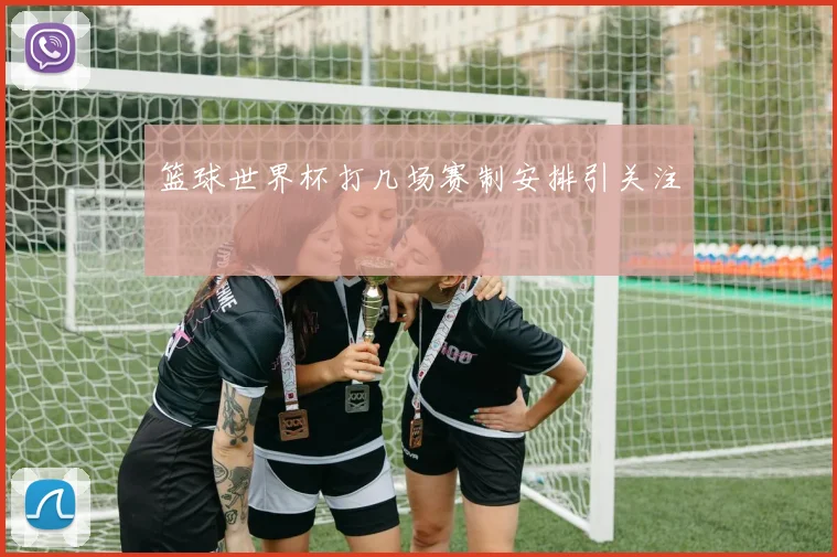 篮球世界杯打几场赛制安排引关注