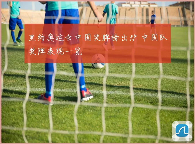 里约奥运会中国奖牌榜出炉 中国队奖牌表现一览