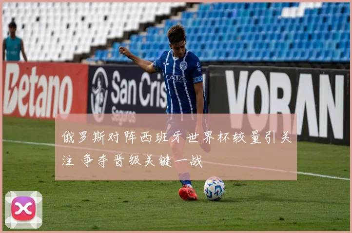 俄罗斯对阵西班牙世界杯较量引关注 争夺晋级关键一战