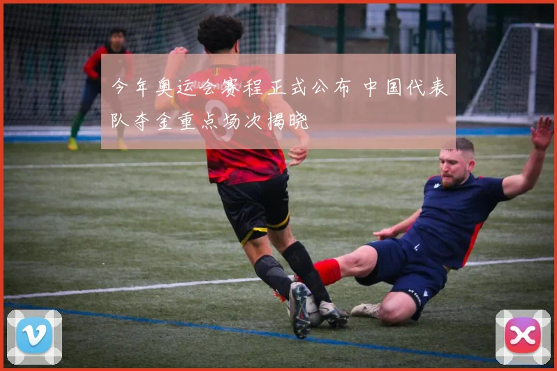 今年奥运会赛程正式公布 中国代表队夺金重点场次揭晓