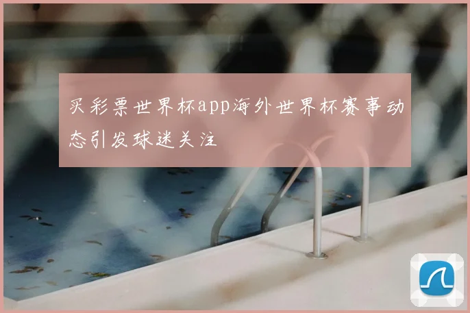 买彩票世界杯app海外世界杯赛事动态引发球迷关注